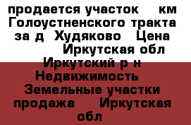 продается участок 15 км Голоустненского тракта, за д. Худяково › Цена ­ 400 000 - Иркутская обл., Иркутский р-н Недвижимость » Земельные участки продажа   . Иркутская обл.